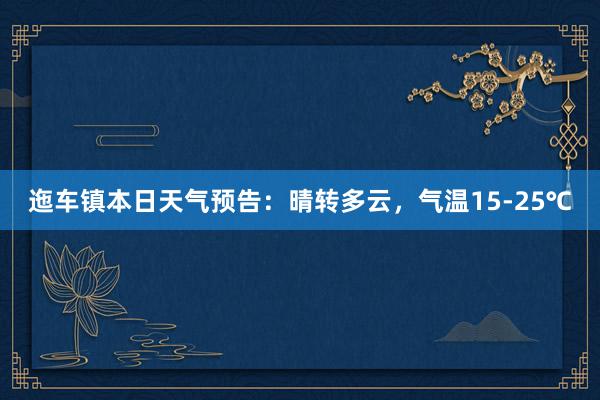 迤车镇本日天气预告：晴转多云，气温15-25℃